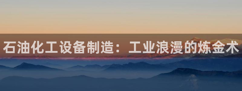 新宝gg—创造奇迹官网登录：石油化工设备制造：工业