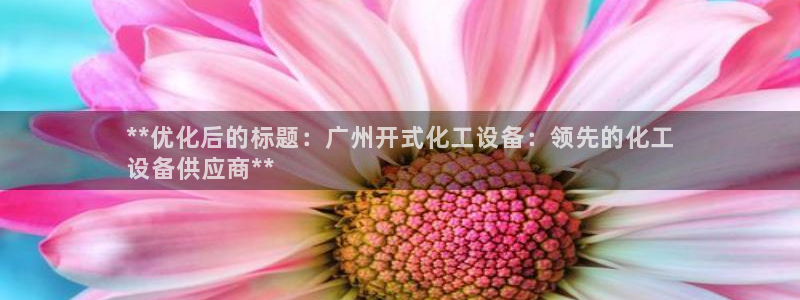 新宝gg上线被抓：**优化后的标题：广州开式化工设