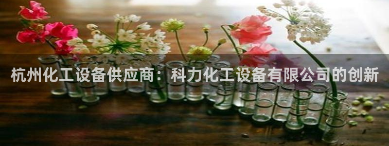 新宝gg平台注册网址：杭州化工设备供应商：科力化工