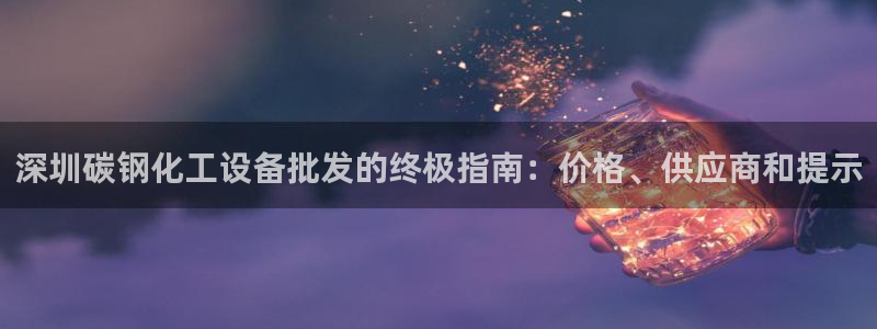 新宝gg怎么登录不上去了了：深圳碳钢化工设备批发的终极指南：