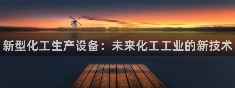 新宝gg—创造奇迹代理登录：新型化工生产设备：未来