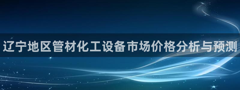 新宝gg官网登录找代理：辽宁地区管材化工设备市场价格分析与预